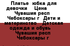 Платье, юбка для девочки! › Цена ­ 700 - Чувашия респ., Чебоксары г. Дети и материнство » Детская одежда и обувь   . Чувашия респ.,Чебоксары г.